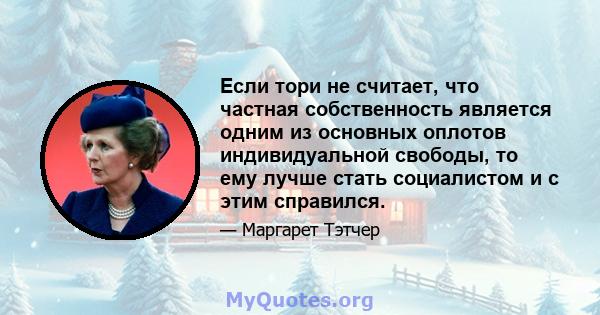 Если тори не считает, что частная собственность является одним из основных оплотов индивидуальной свободы, то ему лучше стать социалистом и с этим справился.