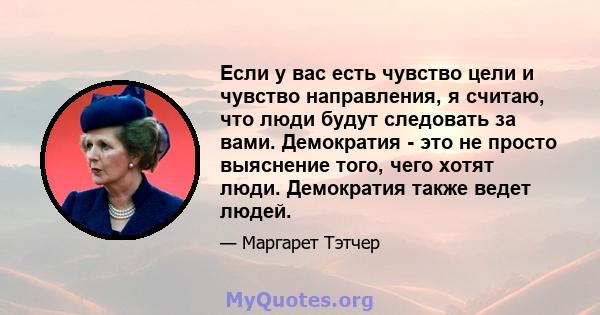 Если у вас есть чувство цели и чувство направления, я считаю, что люди будут следовать за вами. Демократия - это не просто выяснение того, чего хотят люди. Демократия также ведет людей.