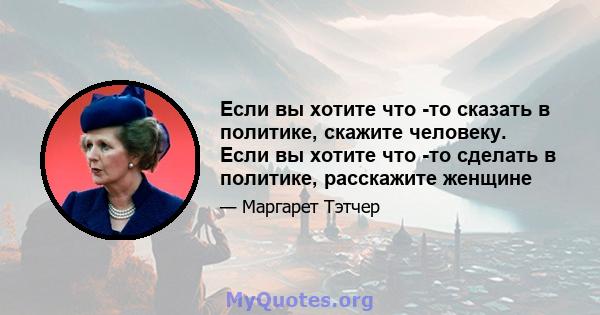 Если вы хотите что -то сказать в политике, скажите человеку. Если вы хотите что -то сделать в политике, расскажите женщине