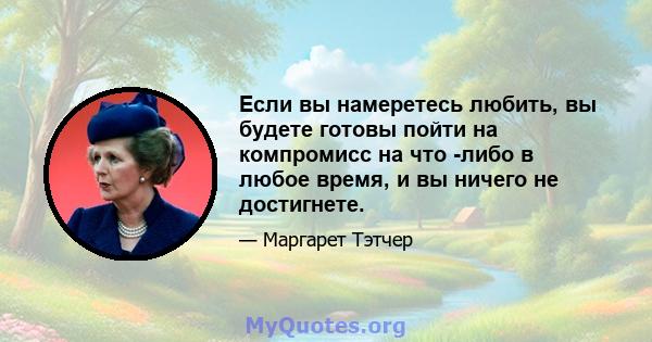 Если вы намеретесь любить, вы будете готовы пойти на компромисс на что -либо в любое время, и вы ничего не достигнете.