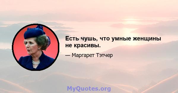 Есть чушь, что умные женщины не красивы.