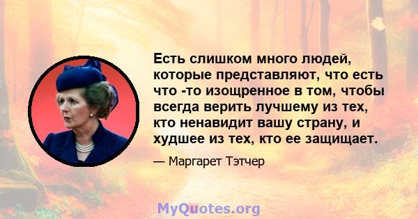 Есть слишком много людей, которые представляют, что есть что -то изощренное в том, чтобы всегда верить лучшему из тех, кто ненавидит вашу страну, и худшее из тех, кто ее защищает.