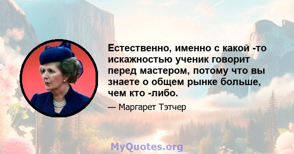 Естественно, именно с какой -то искажностью ученик говорит перед мастером, потому что вы знаете о общем рынке больше, чем кто -либо.