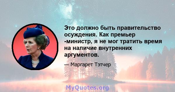 Это должно быть правительство осуждения. Как премьер -министр, я не мог тратить время на наличие внутренних аргументов.