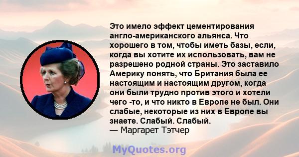 Это имело эффект цементирования англо-американского альянса. Что хорошего в том, чтобы иметь базы, если, когда вы хотите их использовать, вам не разрешено родной страны. Это заставило Америку понять, что Британия была