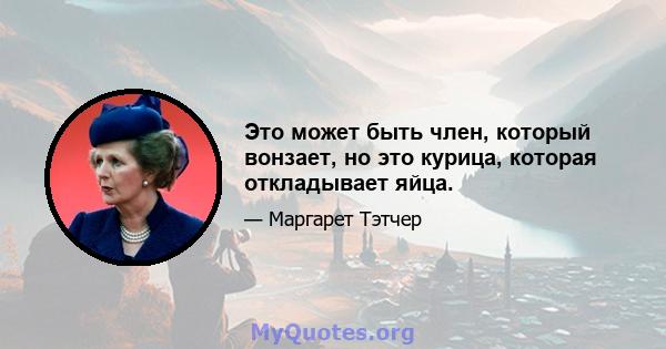 Это может быть член, который вонзает, но это курица, которая откладывает яйца.