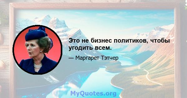 Это не бизнес политиков, чтобы угодить всем.