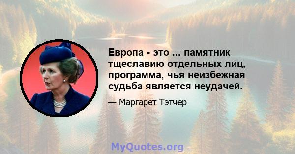 Европа - это ... памятник тщеславию отдельных лиц, программа, чья неизбежная судьба является неудачей.