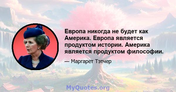 Европа никогда не будет как Америка. Европа является продуктом истории. Америка является продуктом философии.