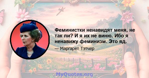 Феминистки ненавидят меня, не так ли? И я их не виню. Ибо я ненавижу феминизм. Это яд.