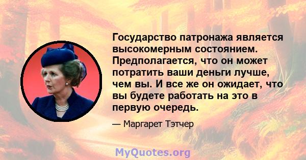 Государство патронажа является высокомерным состоянием. Предполагается, что он может потратить ваши деньги лучше, чем вы. И все же он ожидает, что вы будете работать на это в первую очередь.