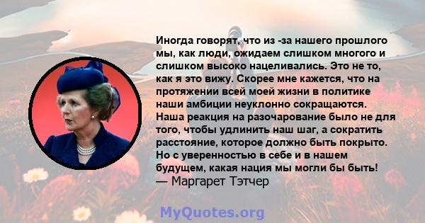 Иногда говорят, что из -за нашего прошлого мы, как люди, ожидаем слишком многого и слишком высоко нацеливались. Это не то, как я это вижу. Скорее мне кажется, что на протяжении всей моей жизни в политике наши амбиции