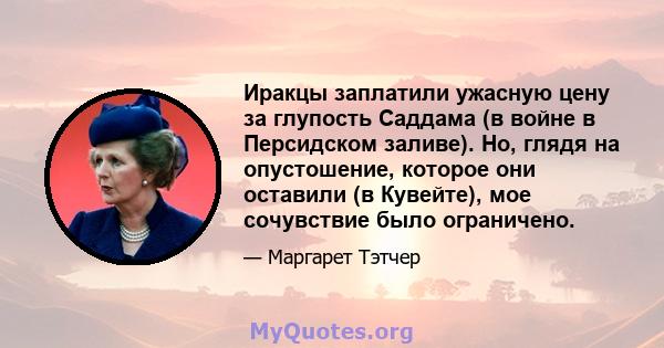 Иракцы заплатили ужасную цену за глупость Саддама (в войне в Персидском заливе). Но, глядя на опустошение, которое они оставили (в Кувейте), мое сочувствие было ограничено.