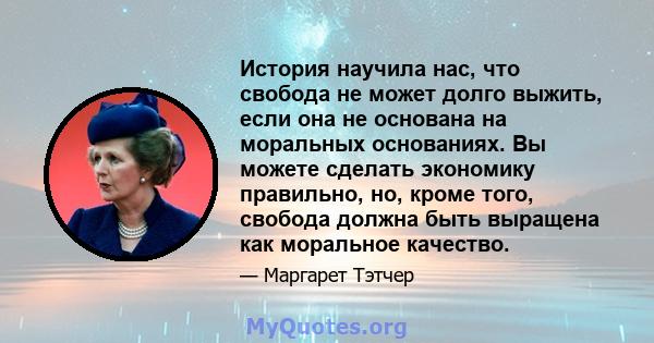 История научила нас, что свобода не может долго выжить, если она не основана на моральных основаниях. Вы можете сделать экономику правильно, но, кроме того, свобода должна быть выращена как моральное качество.