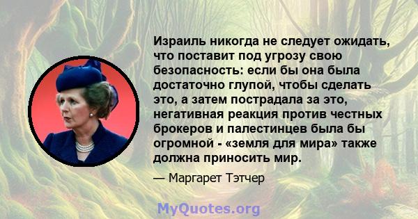 Израиль никогда не следует ожидать, что поставит под угрозу свою безопасность: если бы она была достаточно глупой, чтобы сделать это, а затем пострадала за это, негативная реакция против честных брокеров и палестинцев