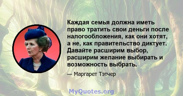 Каждая семья должна иметь право тратить свои деньги после налогообложения, как они хотят, а не, как правительство диктует. Давайте расширим выбор, расширим желание выбирать и возможность выбрать.