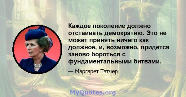 Каждое поколение должно отстаивать демократию. Это не может принять ничего как должное, и, возможно, придется заново бороться с фундаментальными битвами.