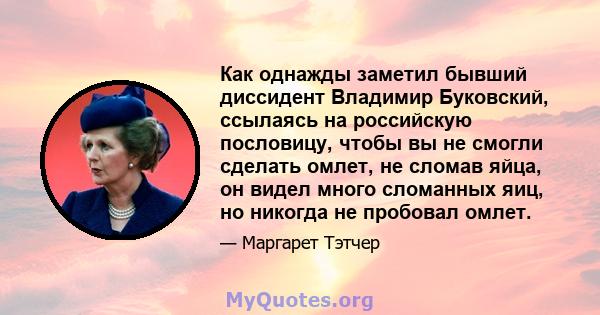 Как однажды заметил бывший диссидент Владимир Буковский, ссылаясь на российскую пословицу, чтобы вы не смогли сделать омлет, не сломав яйца, он видел много сломанных яиц, но никогда не пробовал омлет.