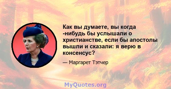 Как вы думаете, вы когда -нибудь бы услышали о христианстве, если бы апостолы вышли и сказали: я верю в консенсус?