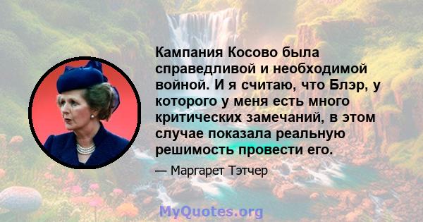 Кампания Косово была справедливой и необходимой войной. И я считаю, что Блэр, у которого у меня есть много критических замечаний, в этом случае показала реальную решимость провести его.