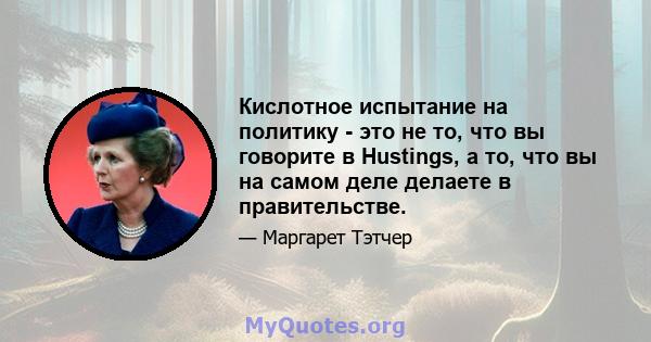 Кислотное испытание на политику - это не то, что вы говорите в Hustings, а то, что вы на самом деле делаете в правительстве.