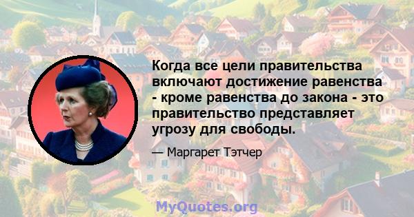 Когда все цели правительства включают достижение равенства - кроме равенства до закона - это правительство представляет угрозу для свободы.