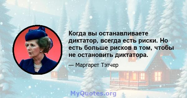 Когда вы останавливаете диктатор, всегда есть риски. Но есть больше рисков в том, чтобы не остановить диктатора.