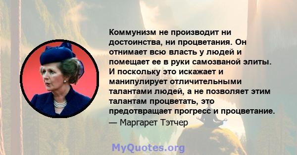 Коммунизм не производит ни достоинства, ни процветания. Он отнимает всю власть у людей и помещает ее в руки самозваной элиты. И поскольку это искажает и манипулирует отличительными талантами людей, а не позволяет этим