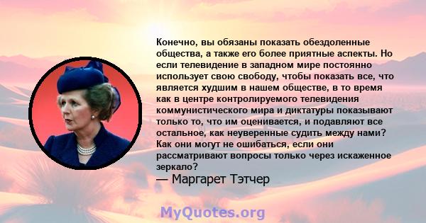 Конечно, вы обязаны показать обездоленные общества, а также его более приятные аспекты. Но если телевидение в западном мире постоянно использует свою свободу, чтобы показать все, что является худшим в нашем обществе, в