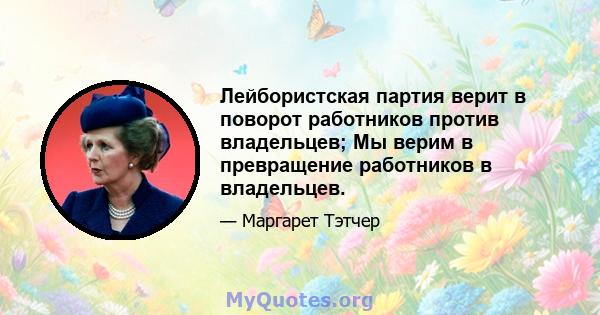 Лейбористская партия верит в поворот работников против владельцев; Мы верим в превращение работников в владельцев.