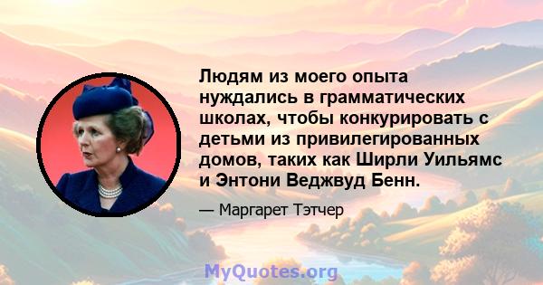 Людям из моего опыта нуждались в грамматических школах, чтобы конкурировать с детьми из привилегированных домов, таких как Ширли Уильямс и Энтони Веджвуд Бенн.