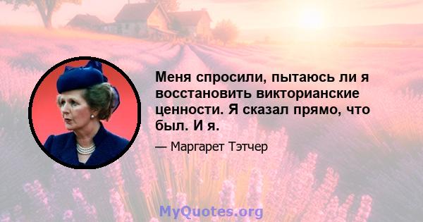 Меня спросили, пытаюсь ли я восстановить викторианские ценности. Я сказал прямо, что был. И я.