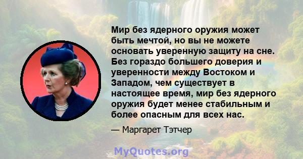 Мир без ядерного оружия может быть мечтой, но вы не можете основать уверенную защиту на сне. Без гораздо большего доверия и уверенности между Востоком и Западом, чем существует в настоящее время, мир без ядерного оружия 