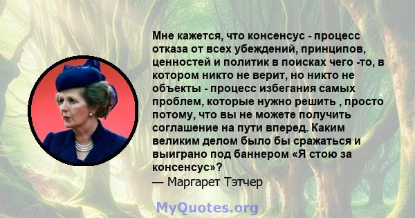 Мне кажется, что консенсус - процесс отказа от всех убеждений, принципов, ценностей и политик в поисках чего -то, в котором никто не верит, но никто не объекты - процесс избегания самых проблем, которые нужно решить ,