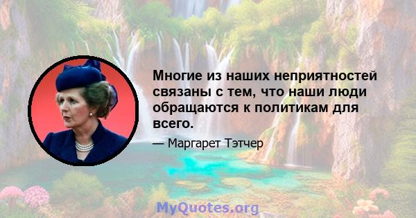 Многие из наших неприятностей связаны с тем, что наши люди обращаются к политикам для всего.