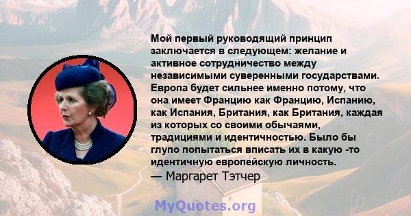 Мой первый руководящий принцип заключается в следующем: желание и активное сотрудничество между независимыми суверенными государствами. Европа будет сильнее именно потому, что она имеет Францию ​​как Францию, Испанию,