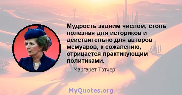 Мудрость задним числом, столь полезная для историков и действительно для авторов мемуаров, к сожалению, отрицается практикующим политиками.