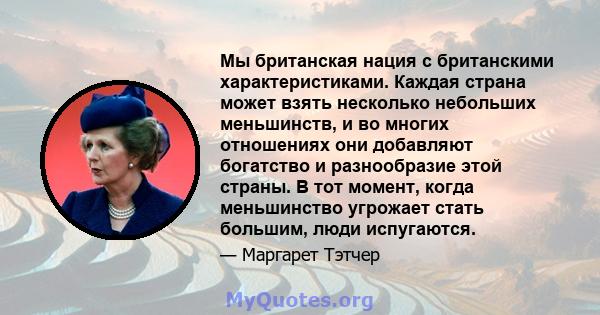 Мы британская нация с британскими характеристиками. Каждая страна может взять несколько небольших меньшинств, и во многих отношениях они добавляют богатство и разнообразие этой страны. В тот момент, когда меньшинство