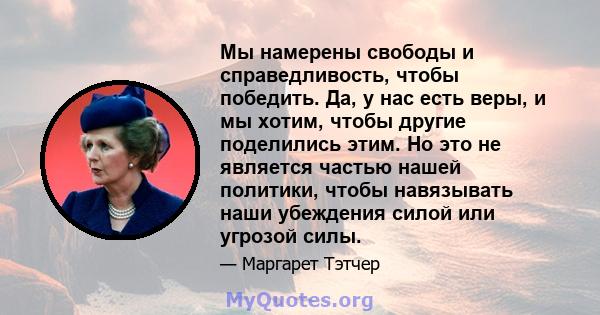 Мы намерены свободы и справедливость, чтобы победить. Да, у нас есть веры, и мы хотим, чтобы другие поделились этим. Но это не является частью нашей политики, чтобы навязывать наши убеждения силой или угрозой силы.