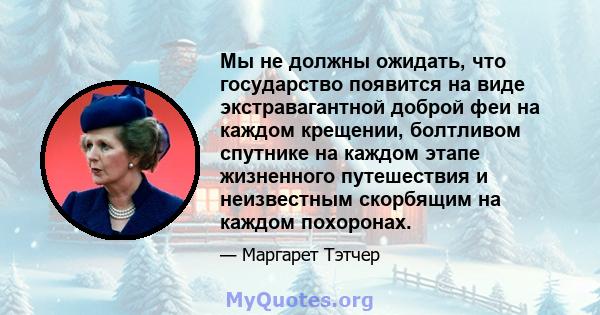 Мы не должны ожидать, что государство появится на виде экстравагантной доброй феи на каждом крещении, болтливом спутнике на каждом этапе жизненного путешествия и неизвестным скорбящим на каждом похоронах.