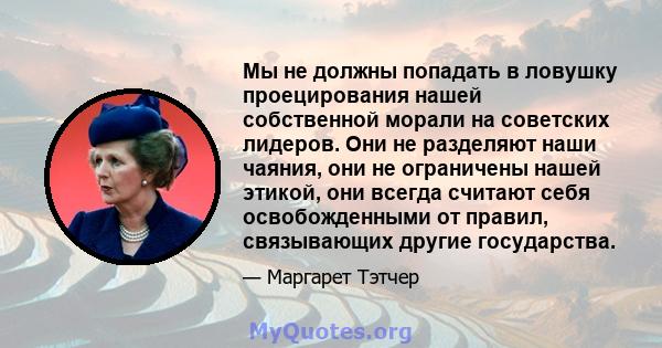 Мы не должны попадать в ловушку проецирования нашей собственной морали на советских лидеров. Они не разделяют наши чаяния, они не ограничены нашей этикой, они всегда считают себя освобожденными от правил, связывающих