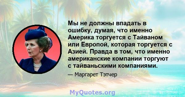 Мы не должны впадать в ошибку, думая, что именно Америка торгуется с Тайваном или Европой, которая торгуется с Азией. Правда в том, что именно американские компании торгуют с тайваньскими компаниями.