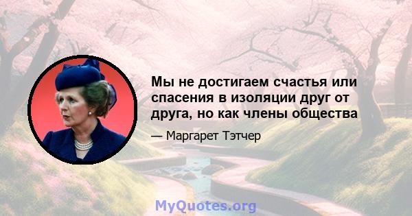 Мы не достигаем счастья или спасения в изоляции друг от друга, но как члены общества