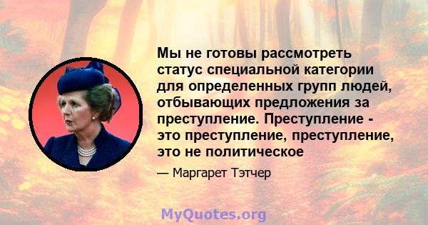 Мы не готовы рассмотреть статус специальной категории для определенных групп людей, отбывающих предложения за преступление. Преступление - это преступление, преступление, это не политическое