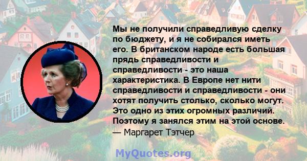 Мы не получили справедливую сделку по бюджету, и я не собирался иметь его. В британском народе есть большая прядь справедливости и справедливости - это наша характеристика. В Европе нет нити справедливости и