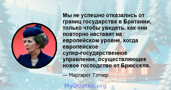 Мы не успешно отказались от границ государства в Британии, только чтобы увидеть, как они повторно наставят на европейском уровне, когда европейское супер-государственное управление, осуществляющее новое господство от