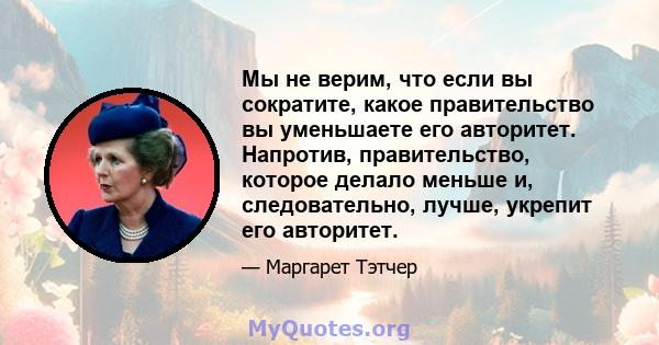 Мы не верим, что если вы сократите, какое правительство вы уменьшаете его авторитет. Напротив, правительство, которое делало меньше и, следовательно, лучше, укрепит его авторитет.