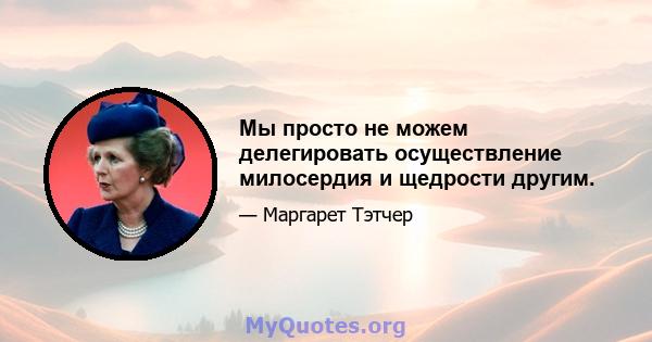 Мы просто не можем делегировать осуществление милосердия и щедрости другим.