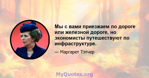 Мы с вами приезжаем по дороге или железной дороге, но экономисты путешествуют по инфраструктуре.