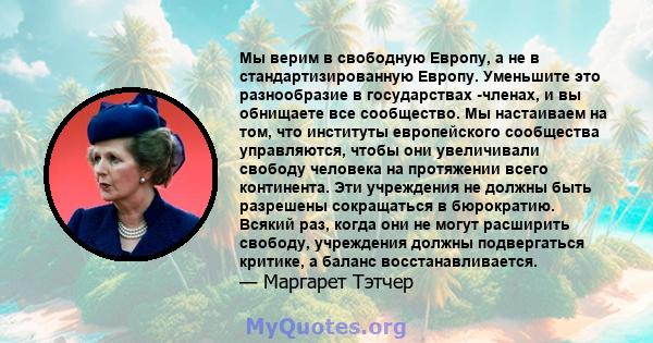 Мы верим в свободную Европу, а не в стандартизированную Европу. Уменьшите это разнообразие в государствах -членах, и вы обнищаете все сообщество. Мы настаиваем на том, что институты европейского сообщества управляются,